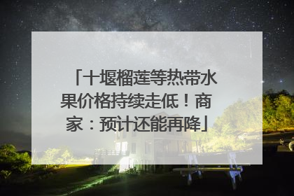 十堰榴莲等热带水果价格持续走低！商家：预计还能再降