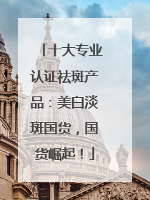 十大专业认证祛斑产品：美白淡斑国货，国货崛起！
