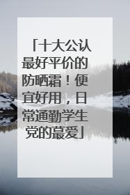 十大公认最好平价的防晒霜！便宜好用，日常通勤学生党的蕞爱