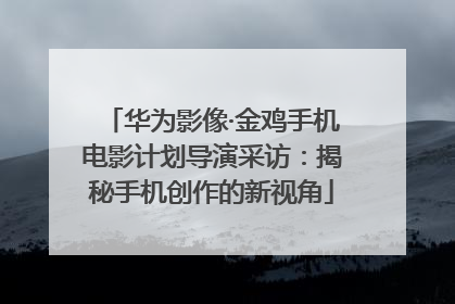 华为影像·金鸡手机电影计划导演采访：揭秘手机创作的新视角