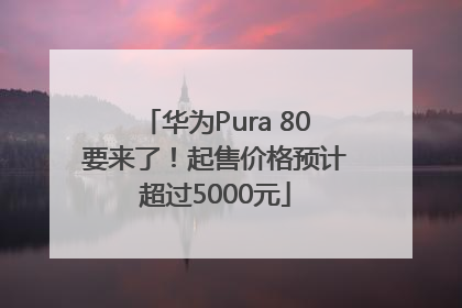 华为Pura 80要来了！起售价格预计超过5000元