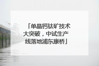 单晶钙钛矿技术大突破，中试生产线落地浦东康桥