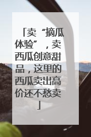卖“摘瓜体验”，卖西瓜创意甜品，这里的西瓜卖出高价还不愁卖