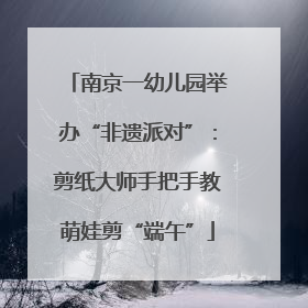 南京一幼儿园举办“非遗派对”：剪纸大师手把手教萌娃剪“端午”