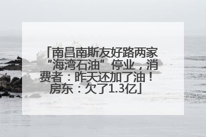 南昌南斯友好路两家“海湾石油”停业，消费者：昨天还加了油！房东：欠了1.3亿