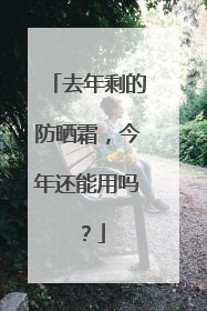 去年剩的防晒霜，今年还能用吗？