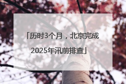 历时3个月，北京完成2025年汛前排查