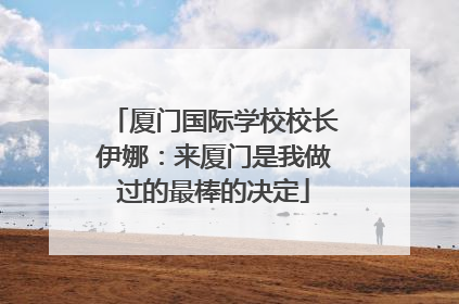 厦门国际学校校长伊娜：来厦门是我做过的最棒的决定