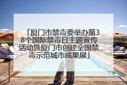 厦门市禁毒委举办第38个国际禁毒日主题宣传活动暨厦门市创建全国禁毒示范城市成果展