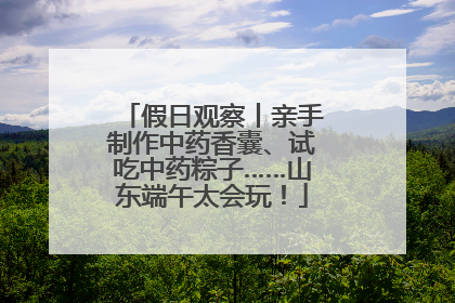 假日观察丨亲手制作中药香囊、试吃中药粽子……山东端午太会玩！
