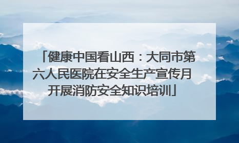 健康中国看山西：大同市第六人民医院在安全生产宣传月开展消防安全知识培训