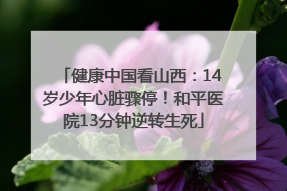 健康中国看山西：14岁少年心脏骤停！和平医院13分钟逆转生死