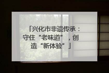 兴化市非遗传承：守住“老味道”，创造“新体验”