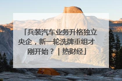 兵装汽车业务升格独立央企，新一轮洗牌重组才刚开始？｜热财经