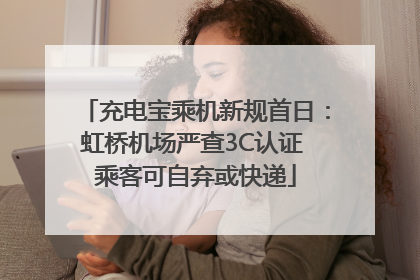 充电宝乘机新规首日：虹桥机场严查3C认证 乘客可自弃或快递