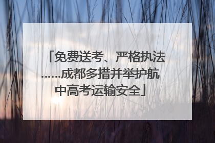 免费送考、严格执法……成都多措并举护航中高考运输安全