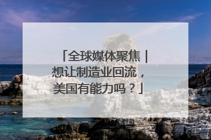 全球媒体聚焦｜想让制造业回流，美国有能力吗？
