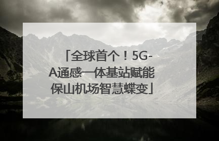 全球首个！5G-A通感一体基站赋能保山机场智慧蝶变