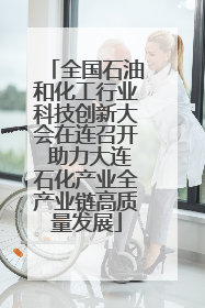 全国石油和化工行业科技创新大会在连召开 助力大连石化产业全产业链高质量发展