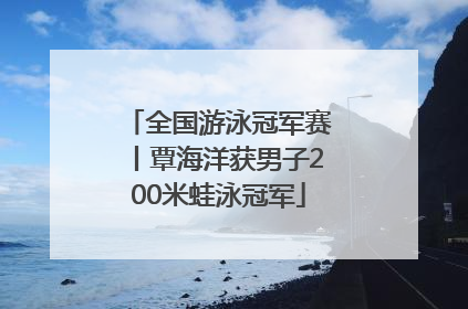 全国游泳冠军赛丨覃海洋获男子200米蛙泳冠军