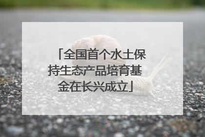 全国首个水土保持生态产品培育基金在长兴成立