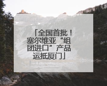 全国首批！塞尔维亚“组团进口”产品运抵厦门