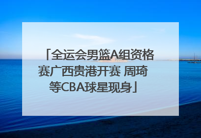全运会男篮A组资格赛广西贵港开赛 周琦等CBA球星现身