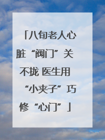八旬老人心脏“阀门”关不拢 医生用“小夹子”巧修“心门”