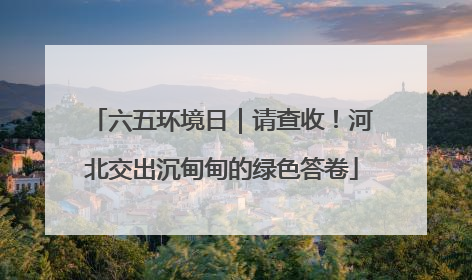 六五环境日｜请查收！河北交出沉甸甸的绿色答卷
