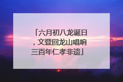 六月初八龙诞日，文登回龙山唱响三百年仁孝非遗