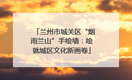 兰州市城关区“烟雨兰山”手绘墙：绘就城区文化新画卷