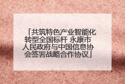 共筑特色产业智能化转型全国标杆 永康市人民政府与中国信息协会签署战略合作协议