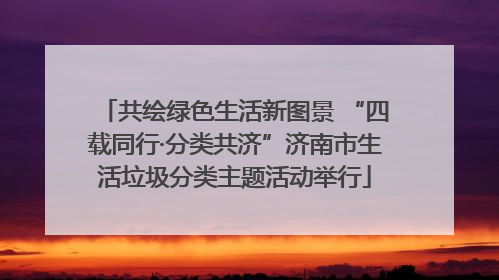 共绘绿色生活新图景 “四载同行·分类共济”济南市生活垃圾分类主题活动举行