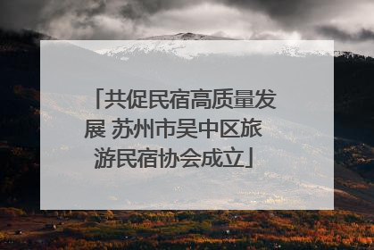 共促民宿高质量发展 苏州市吴中区旅游民宿协会成立