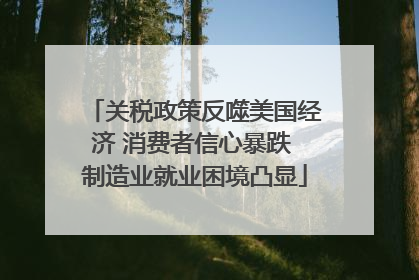 关税政策反噬美国经济 消费者信心暴跌 制造业就业困境凸显