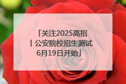 关注2025高招丨公安院校招生测试6月19日开始