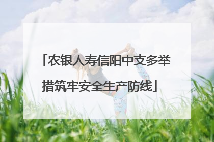农银人寿信阳中支多举措筑牢安全生产防线