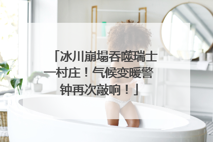 冰川崩塌吞噬瑞士一村庄！气候变暖警钟再次敲响！
