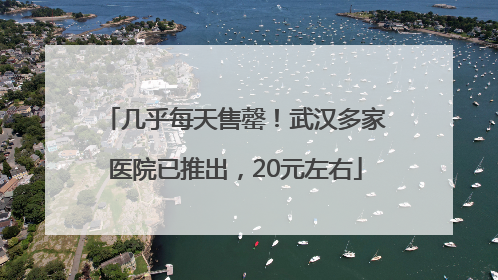 几乎每天售罄！武汉多家医院已推出，20元左右
