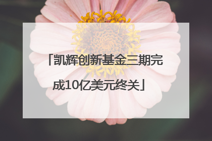 凯辉创新基金三期完成10亿美元终关
