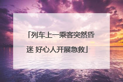列车上一乘客突然昏迷 好心人开展急救