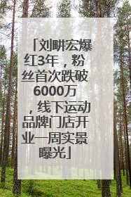 刘畊宏爆红3年，粉丝首次跌破6000万，线下运动品牌门店开业一周实景曝光
