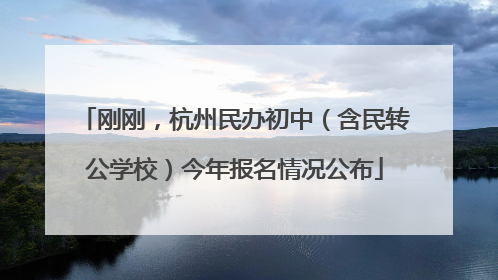 刚刚，杭州民办初中（含民转公学校）今年报名情况公布