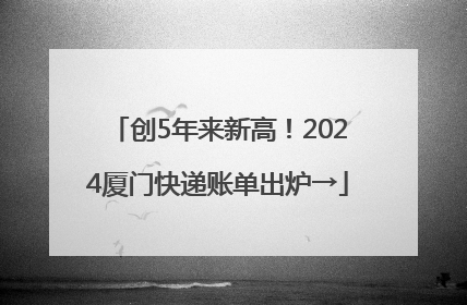 创5年来新高！2024厦门快递账单出炉→