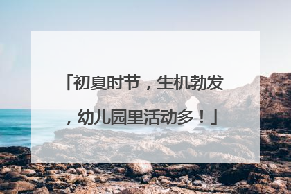 初夏时节，生机勃发，幼儿园里活动多！