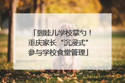 到娃儿学校掌勺！重庆家长“沉浸式”参与学校食堂管理