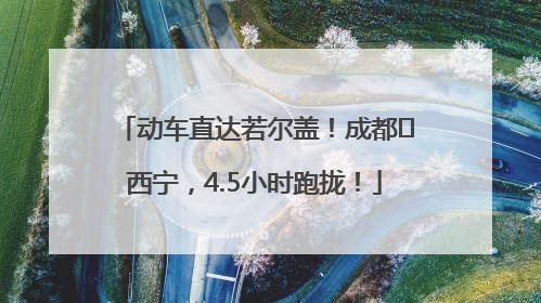 动车直达若尔盖！成都⇄西宁，4.5小时跑拢！