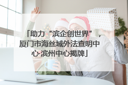 助力“滨企创世界”，厦门市海丝域外法查明中心·滨州中心揭牌