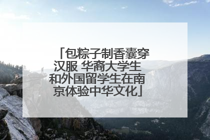 包粽子制香囊穿汉服 华裔大学生和外国留学生在南京体验中华文化