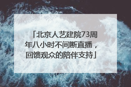 北京人艺建院73周年八小时不间断直播，回馈观众的陪伴支持